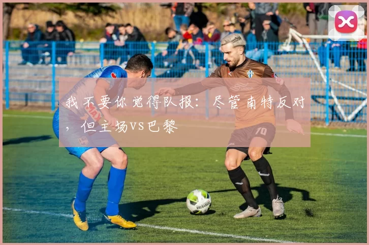 我不要你觉得队报：尽管南特反对，但主场vs巴黎