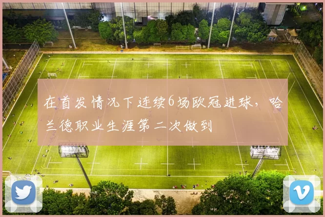 在首发情况下连续6场欧冠进球，哈兰德职业生涯第二次做到