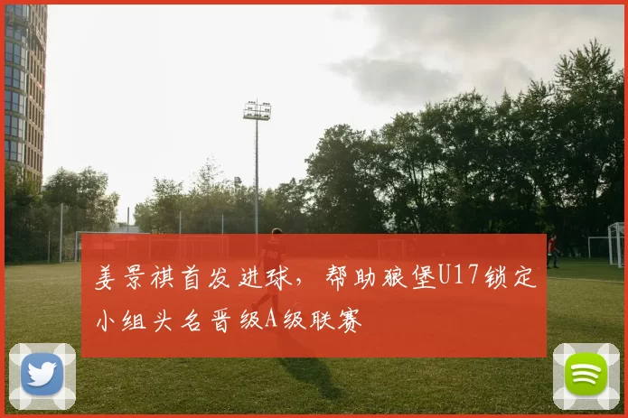 姜景祺首发进球，帮助狼堡U17锁定小组头名晋级A级联赛