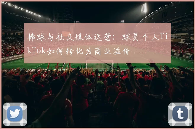棒球与社交媒体运营：球员个人TikTok如何转化为商业溢价