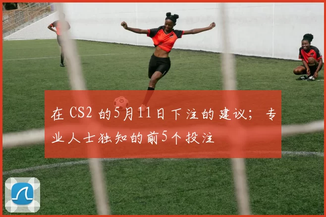 在 CS2 的5月11日下注的建议；专业人士独知的前5个投注