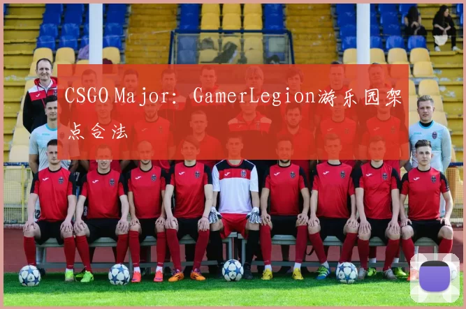 CSGO Major：GamerLegion游乐园架点合法