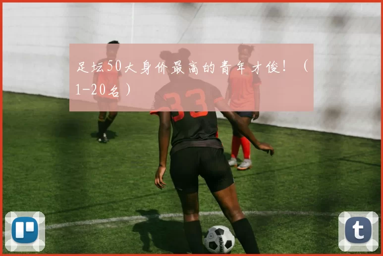 足坛50大身价最高的青年才俊！（1-20名）