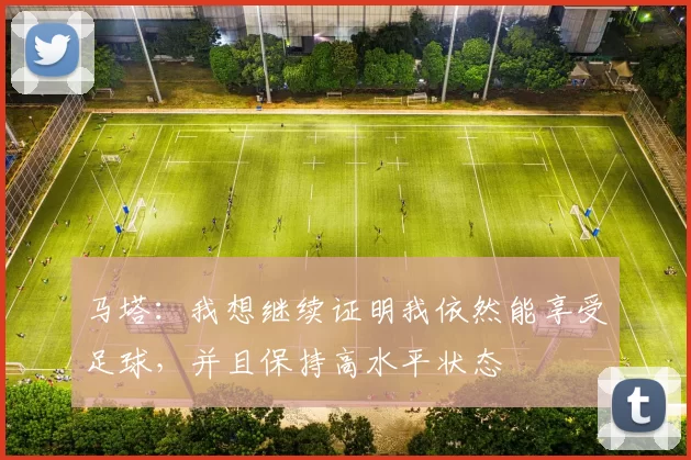 马塔：我想继续证明我依然能享受足球，并且保持高水平状态