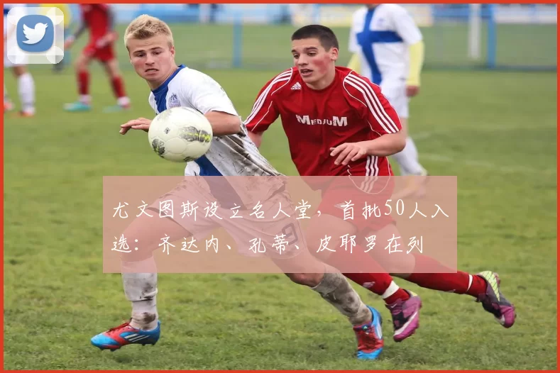 尤文图斯设立名人堂，首批50人入选：齐达内、孔蒂、皮耶罗在列