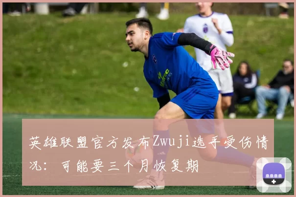 英雄联盟官方发布Zwuji选手受伤情况：可能要三个月恢复期
