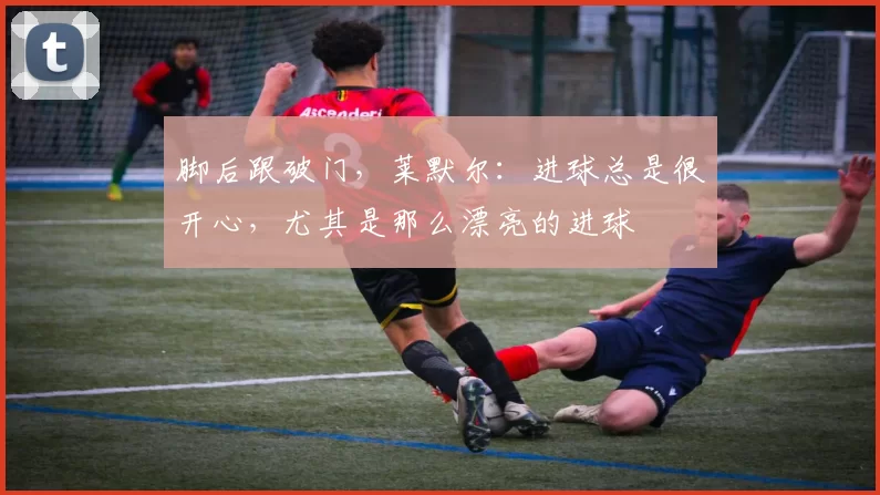 脚后跟破门，莱默尔：进球总是很开心，尤其是那么漂亮的进球