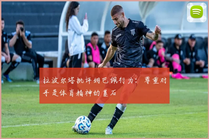 拉波尔塔批评姆巴佩行为：尊重对手是体育精神的基石