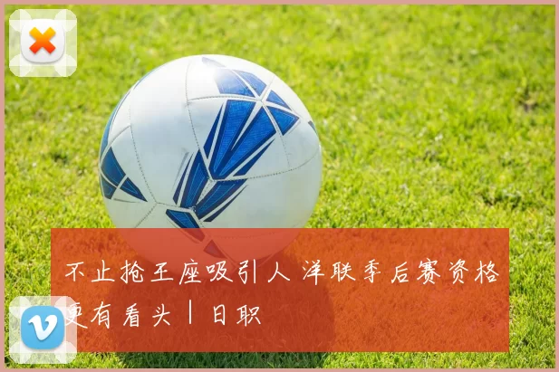 不止抢王座吸引人 洋联季后赛资格更有看头｜日职