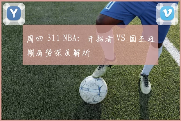 周四 311 NBA：开拓者 VS 国王近期局势深度解析​