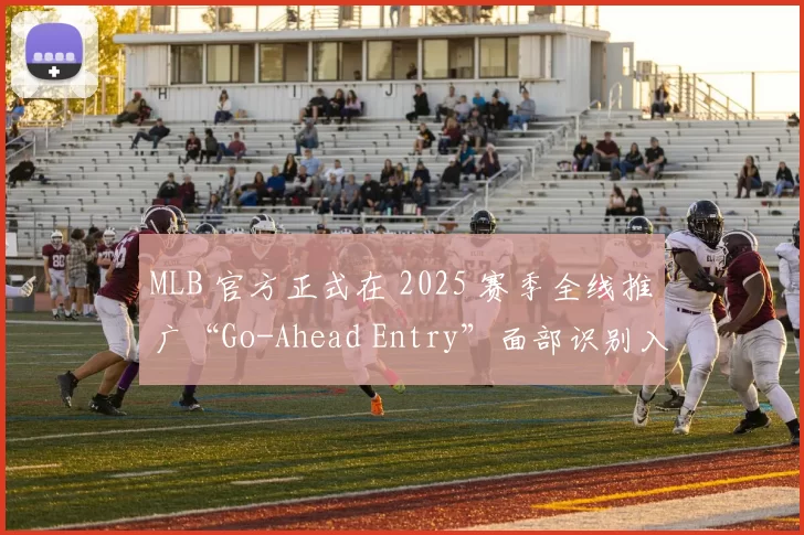 MLB 官方正式在 2025 赛季全线推广“Go-Ahead Entry”面部识别入场系统