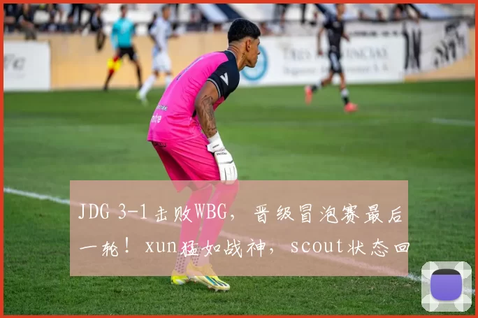 JDG 3-1击败WBG，晋级冒泡赛最后一轮！xun猛如战神，scout状态回暖