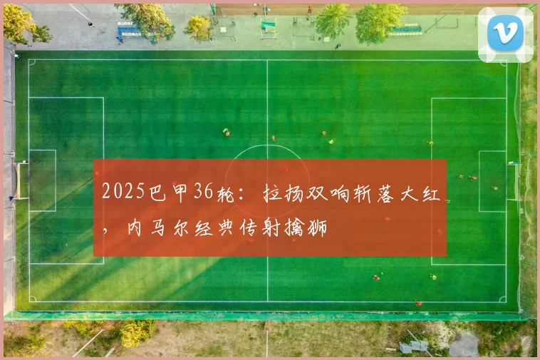 2025巴甲36轮：拉扬双响斩落大红，内马尔经典传射擒狮