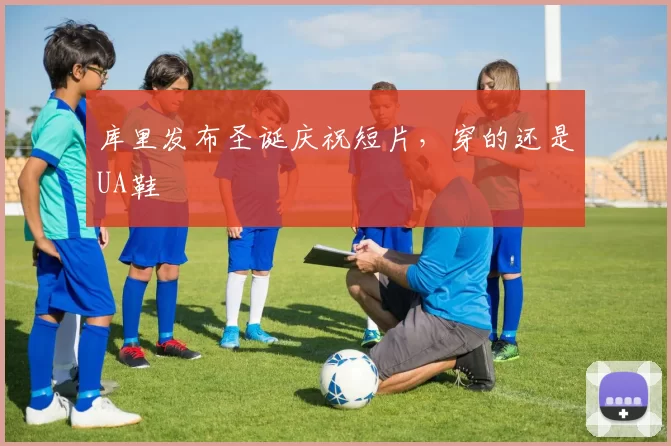 库里发布圣诞庆祝短片，穿的还是UA鞋