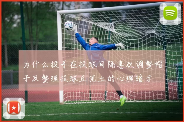 为什么投手在投球间隔喜欢调整帽子及整理投球丘泥土的心理暗示