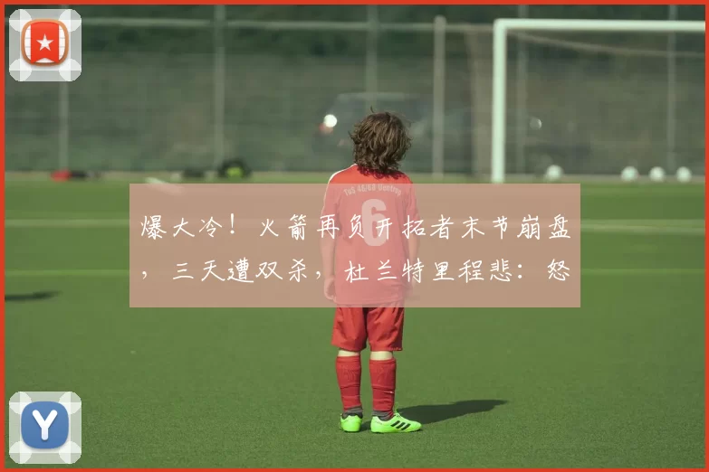 爆大冷！火箭再负开拓者末节崩盘，三天遭双杀，杜兰特里程悲：怒摔水瓶