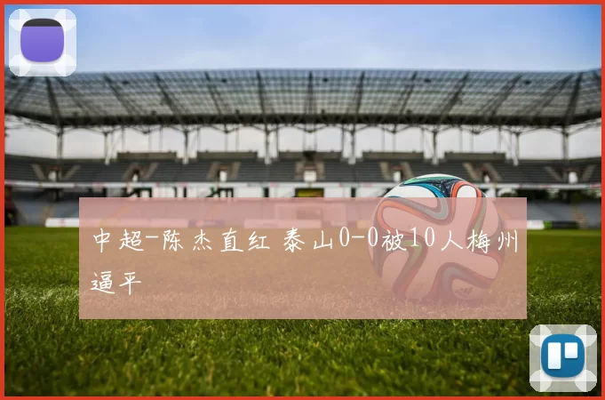 中超-陈杰直红 泰山0-0被10人梅州逼平