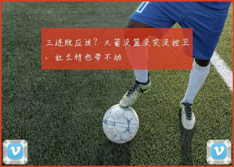 三连败应该？火箭没篮没突没控卫，杜兰特也带不动