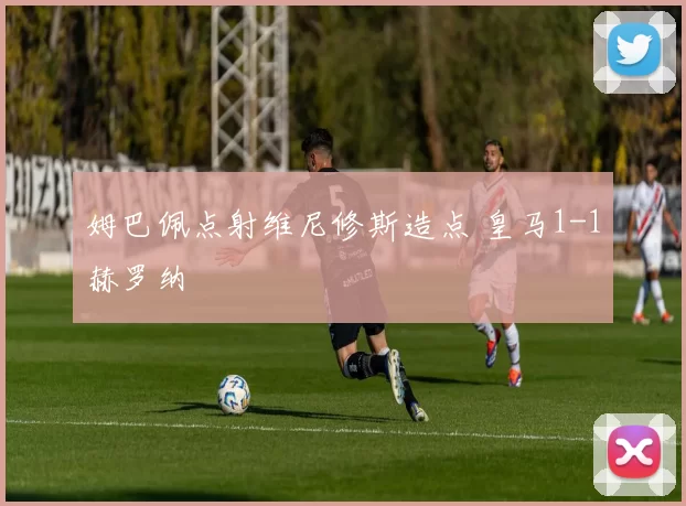 姆巴佩点射维尼修斯造点 皇马1-1赫罗纳