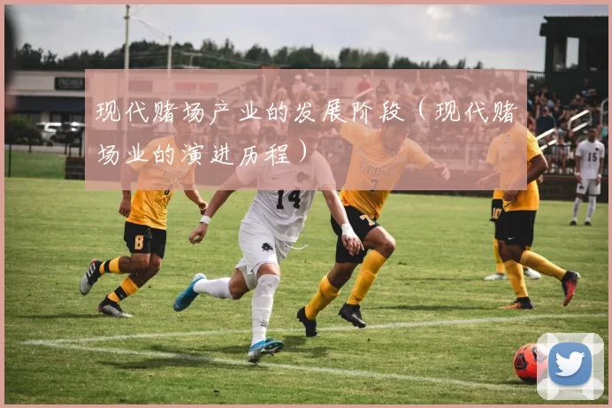 现代赌场产业的发展阶段（现代赌场业的演进历程）