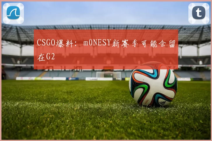 CSGO爆料：m0NESY新赛季可能会留在G2