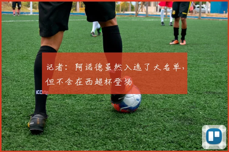 记者：阿诺德虽然入选了大名单，但不会在西超杯登场