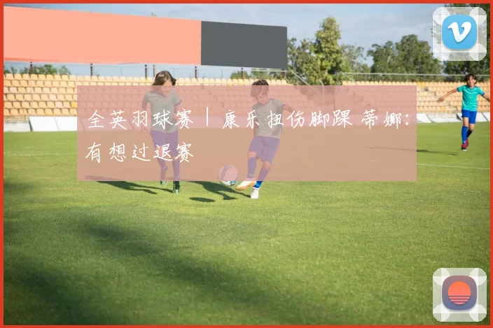 全英羽球赛｜康乐扭伤脚踝 蒂娜：有想过退赛