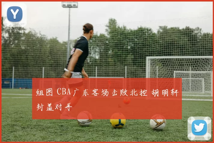 组图 CBA广东客场击败北控 胡明轩封盖对手