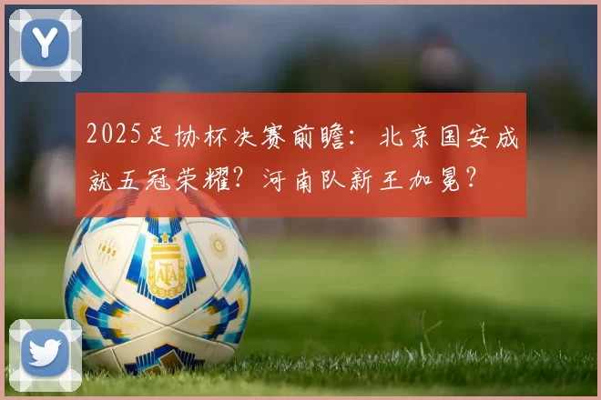 2025足协杯决赛前瞻：北京国安成就五冠荣耀？河南队新王加冕？
