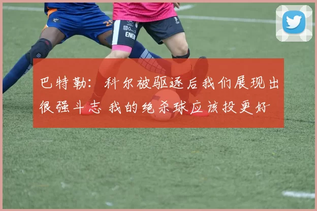 巴特勒：科尔被驱逐后我们展现出很强斗志 我的绝杀球应该投更好