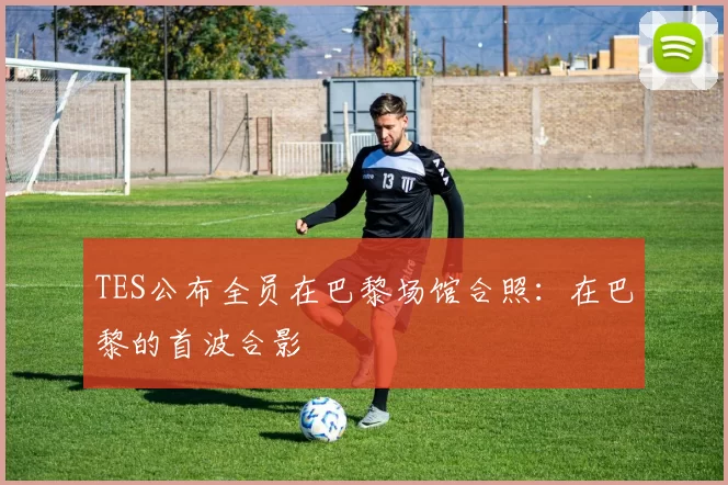 TES公布全员在巴黎场馆合照：在巴黎的首波合影