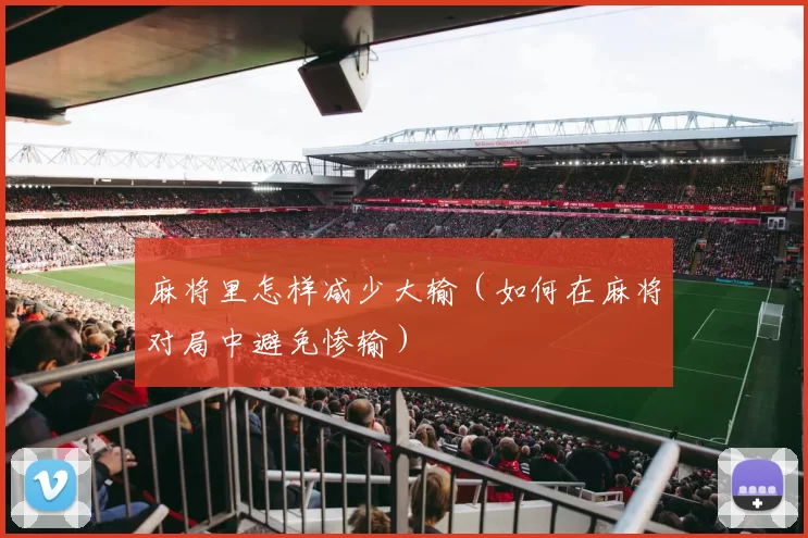 麻将里怎样减少大输（如何在麻将对局中避免惨输）