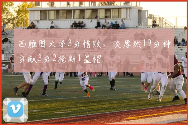 西雅图大学3分惜败，淡厚然19分钟贡献3分2抢断1盖帽