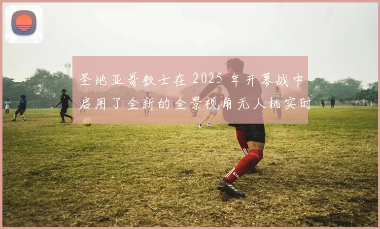 圣地亚哥教士在 2025 年开幕战中启用了全新的全景视角无人机实时转播