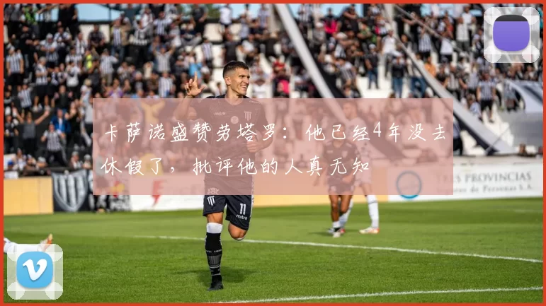 卡萨诺盛赞劳塔罗：他已经4年没去休假了，批评他的人真无知