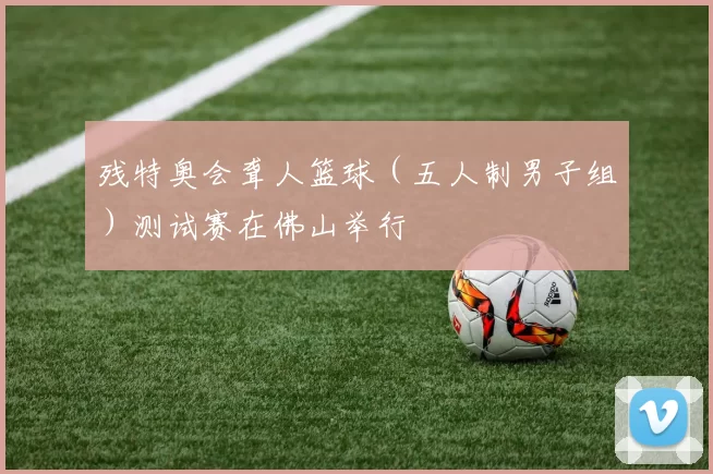 残特奥会聋人篮球（五人制男子组）测试赛在佛山举行