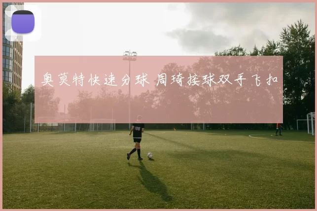 奥莫特快速分球 周琦接球双手飞扣
