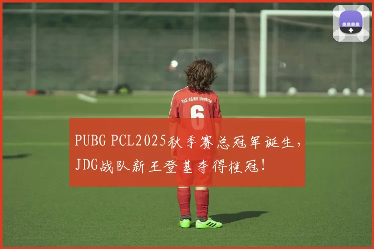 PUBG PCL2025秋季赛总冠军诞生，JDG战队新王登基夺得桂冠！