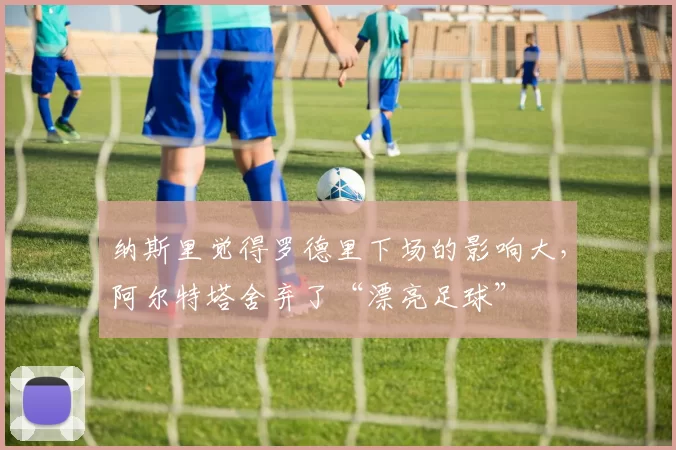 纳斯里觉得罗德里下场的影响大，阿尔特塔舍弃了“漂亮足球”