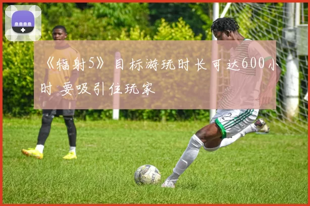 《辐射5》目标游玩时长可达600小时 要吸引住玩家