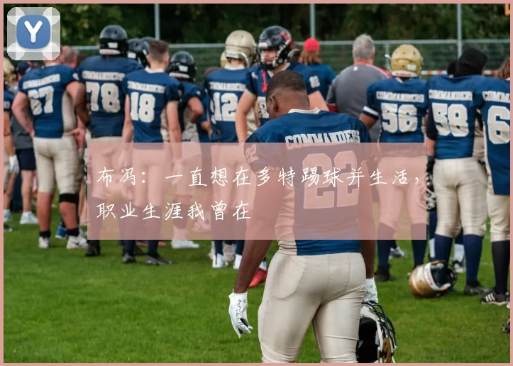 布冯：一直想在多特踢球并生活，职业生涯我曾在