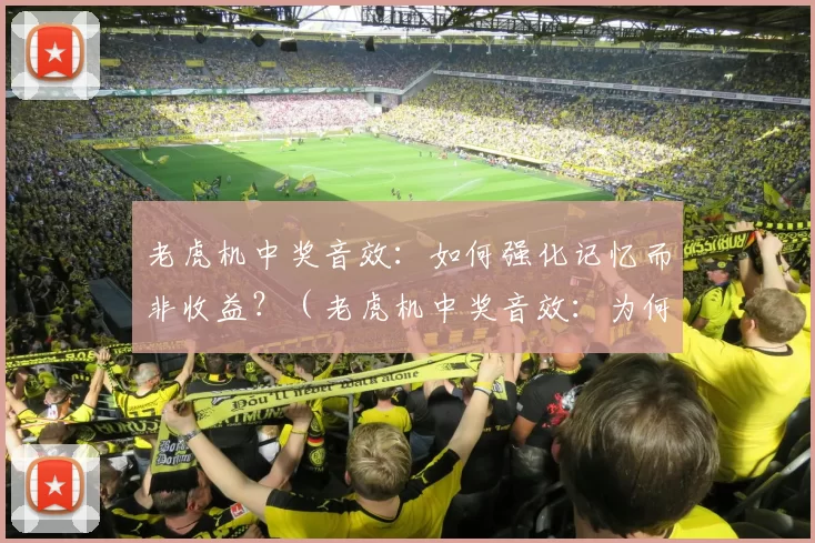 老虎机中奖音效：如何强化记忆而非收益？（老虎机中奖音效：为何更能强化记忆而非提升收益）