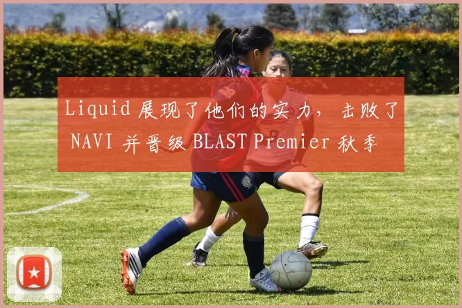 Liquid 展现了他们的实力，击败了 NAVI 并晋级 BLAST Premier 秋季赛 D 组决赛。