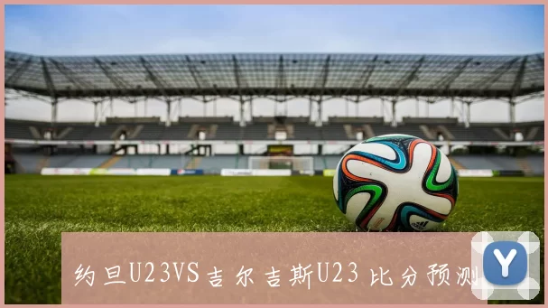 约旦U23VS吉尔吉斯U23 比分预测