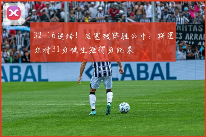 32-16逆转！活塞残阵胜公牛，斯图尔特31分破生涯得分纪录