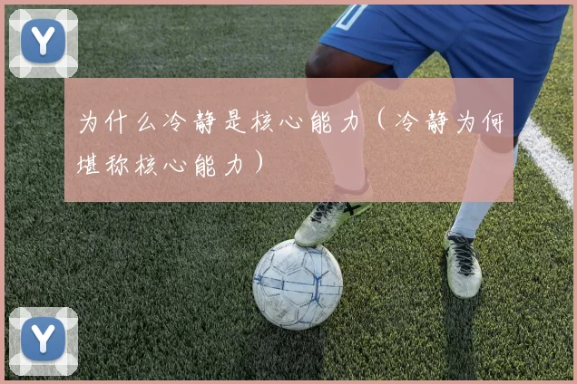 为什么冷静是核心能力（冷静为何堪称核心能力）
