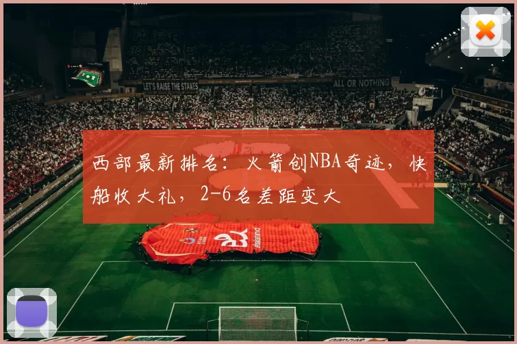 西部最新排名：火箭创NBA奇迹，快船收大礼，2-6名差距变大