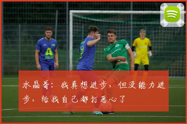 水晶哥：我真想进步，但没能力进步，给我自己都打恶心了
