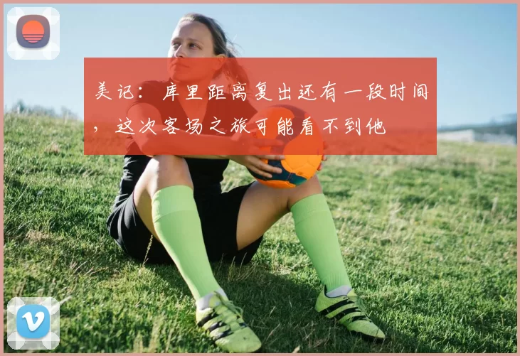 美记：库里距离复出还有一段时间，这次客场之旅可能看不到他