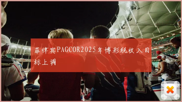 菲律宾PAGCOR2025年博彩税收入目标上调